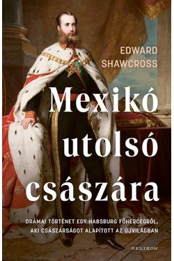 Mexikó utolsó császára - Drámai történet egy Habsburg főhercegről, aki császárságot alapított az Újvilágban