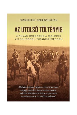 Az utolsó töltényig - Magyar huszárok a második világháború forgószínpadán - 2. bővített kiadás
