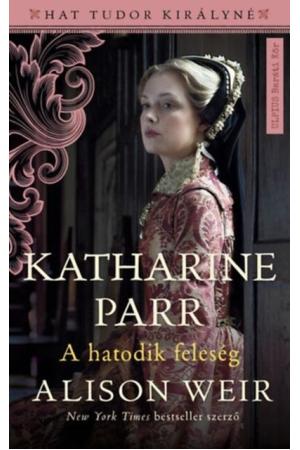 Katharine Parr - A hatodik feleség - Hat Tudor királyné