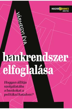 A bankrendszer elfoglalása - Hogyan állítja szolgálatába a bankokat a politikai hatalom - Magyar Narancs Könyvek